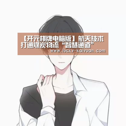 【开元棋牌电脑版】航天技术打通煤炭物流“智慧通道”(图3) 开云棋牌