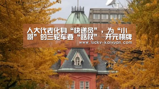 人大代表化身“快递员”，为“小哥”的三轮车要“路权”-开元棋牌电脑版