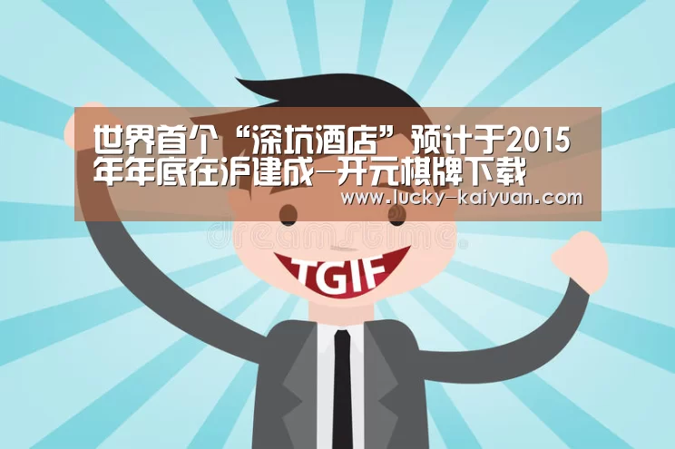 世界首个“深坑酒店”预计于2015年年底在沪建成-开元棋牌下载(图1) 开元棋牌app