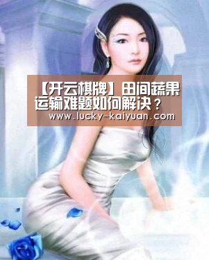 【开云棋牌】田间蔬果运输难题如何解决?
