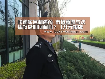 快递实名制遇冷 市场意愿与法律权威如何调和?【开元棋牌电脑版】(图2) 开云棋牌