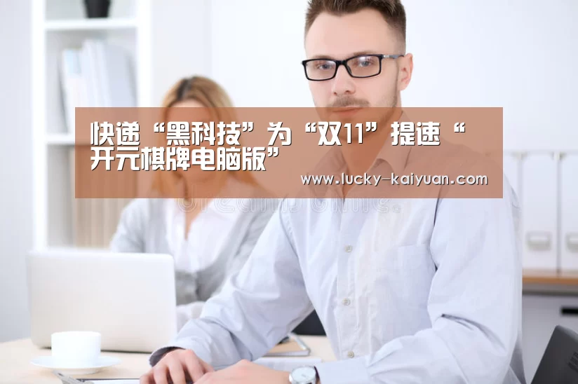 快递“黑科技”为“双11”提速“开元棋牌电脑版”(图1) 开元棋牌下载