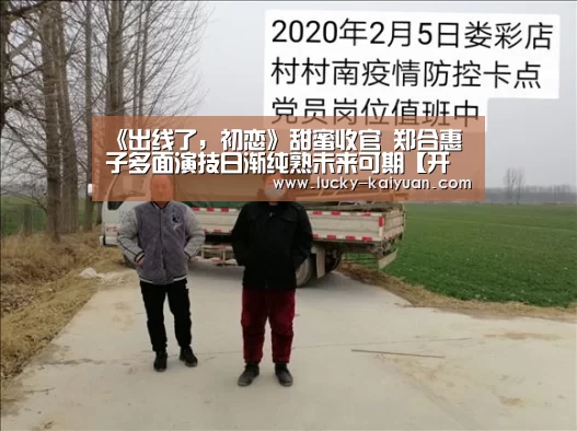 《出线了,初恋》甜蜜收官 郑合惠子多面演技日渐纯熟未来可期【开云棋牌】(图2) 开云棋牌